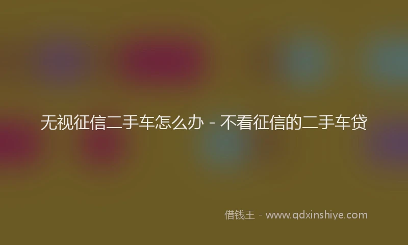 无视征信二手车怎么办 - 不看征信的二手车贷