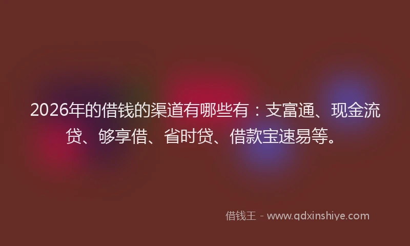 2026年的借钱的渠道有哪些有:支富通、现金流贷、够享借、省时贷、借款宝速易等。