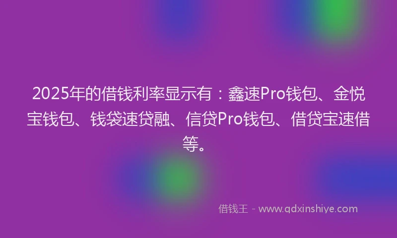 2025年的借钱利率显示有：鑫速Pro钱包、金悦宝钱包、钱袋速贷融、信贷Pro钱包、借贷宝速借等。