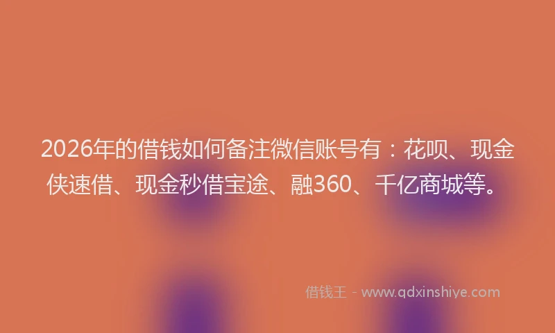 2026年的借钱如何备注微信账号有:花呗、现金侠速借、现金秒借宝途、融360、千亿商城等。