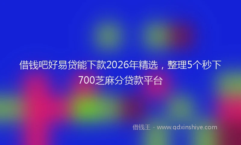 借钱吧好易贷能下款2026年精选，整理5个秒下700芝麻分贷款平台