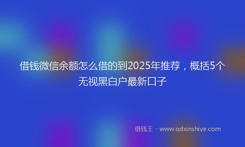 借钱微信余额怎么借的到2025年推荐，概括5个无视黑白户最新口子