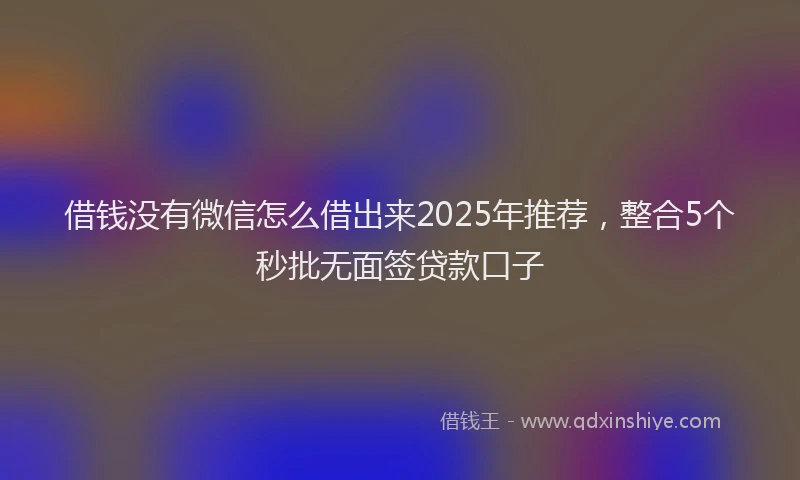 借钱没有微信怎么借出来2025年推荐,整合5个秒批无面签贷款口子