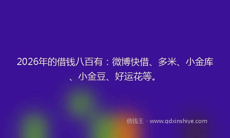 2026年的借钱八百有：微博快借、多米、小金库、小金豆、好运花等。