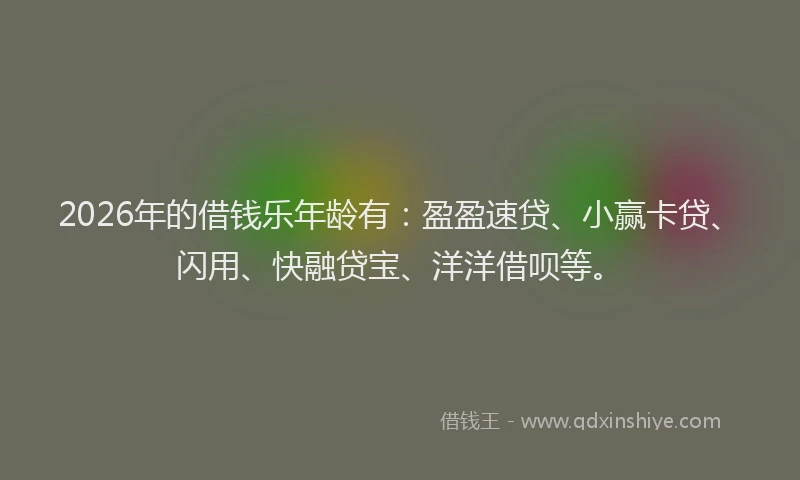 2026年的借钱乐年龄有:盈盈速贷、小赢卡贷、闪用、快融贷宝、洋洋借呗等。