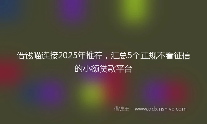 借钱喵连接2025年推荐，汇总5个正规不看征信的小额贷款平台