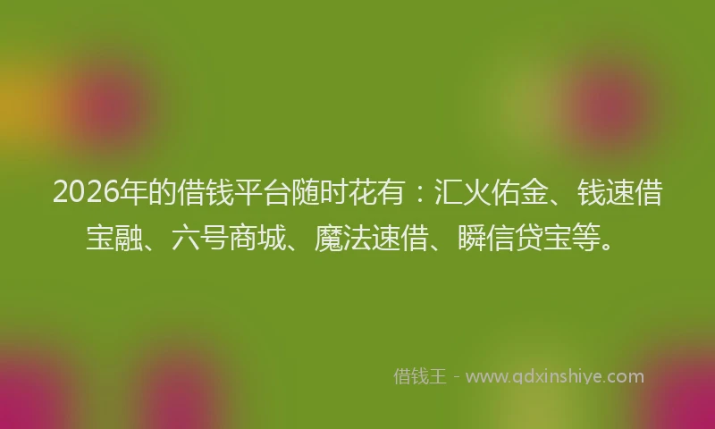 2026年的借钱平台随时花有：汇火佑金、钱速借宝融、六号商城、魔法速借、瞬信贷宝等。