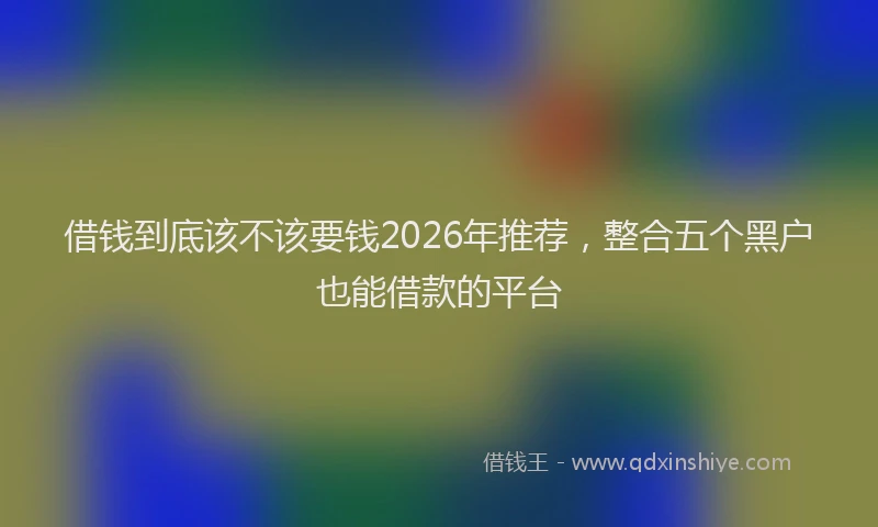 借钱到底该不该要钱2026年推荐,整合五个黑户也能借款的平台