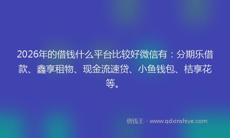 2026年的借钱什么平台比较好微信有：分期乐借款、鑫享租物、现金流速贷、小鱼钱包、桔享花等。