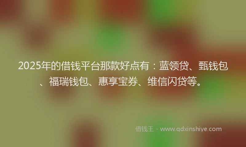 2025年的借钱平台那款好点有：蓝领贷、甄钱包、福瑞钱包、惠享宝券、维信闪贷等。