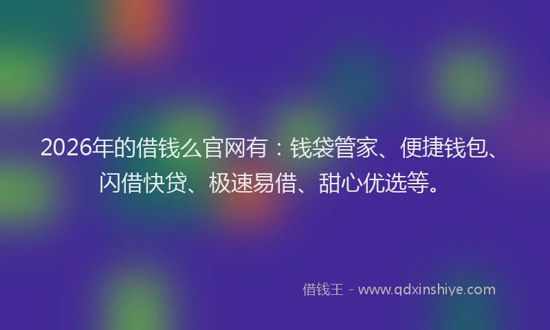 2026年的借钱么官网有：钱袋管家、便捷钱包、闪借快贷、极速易借、甜心优选等。