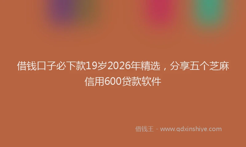 借钱口子必下款19岁2026年精选，分享五个芝麻信用600贷款软件