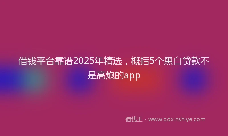 借钱平台靠谱2025年精选，概括5个黑白贷款不是高炮的app