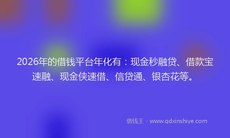 2026年的借钱平台年化有：现金秒融贷、借款宝速融、现金侠速借、信贷通、银杏花等。