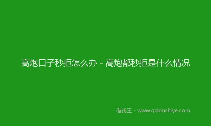 高炮口子秒拒怎么办 - 高炮都秒拒是什么情况