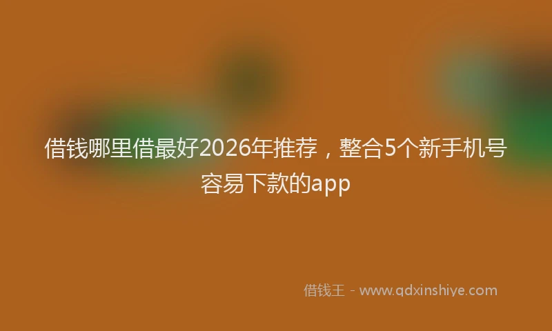 借钱哪里借最好2026年推荐,整合5个新手机号容易下款的app