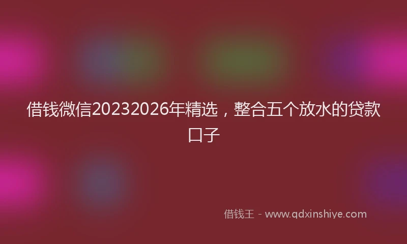 借钱微信20232026年精选，整合五个放水的贷款口子