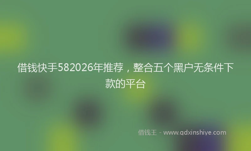借钱快手582026年推荐,整合五个黑户无条件下款的平台