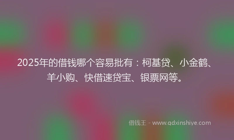 2025年的借钱哪个容易批有：柯基贷、小金鹤、羊小购、快借速贷宝、银票网等。