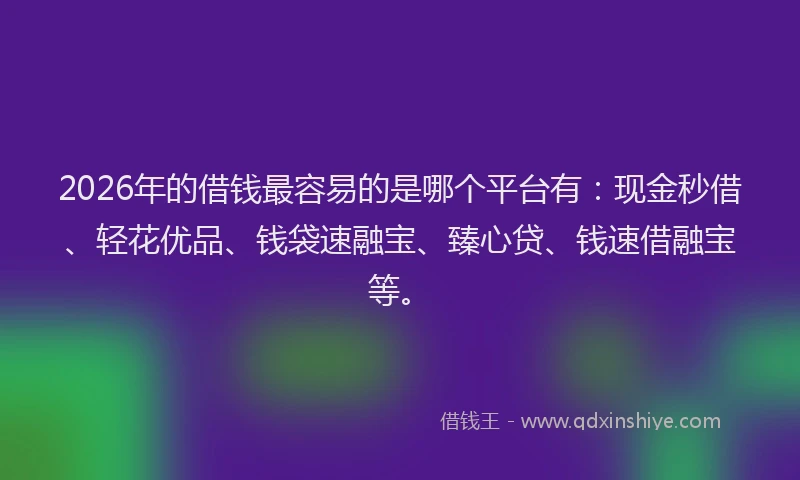 2026年的借钱最容易的是哪个平台有：现金秒借、轻花优品、钱袋速融宝、臻心贷、钱速借融宝等。