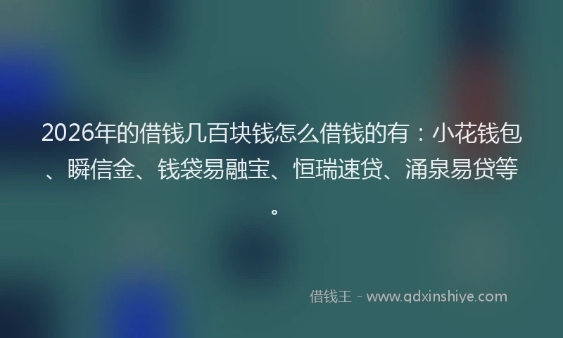 2026年的借钱几百块钱怎么借钱的有：小花钱包、瞬信金、钱袋易融宝、恒瑞速贷、涌泉易贷等。
