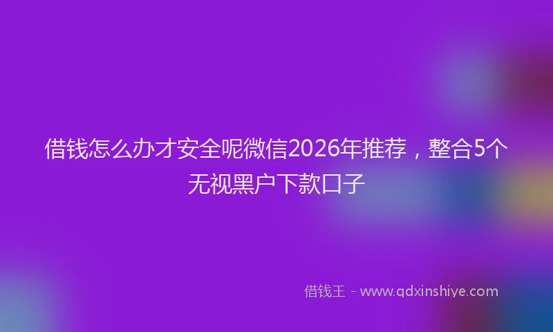 借钱怎么办才安全呢微信2026年推荐,整合5个无视黑户下款口子