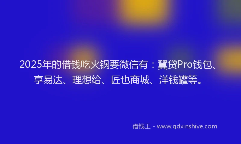 2025年的借钱吃火锅要微信有：翼贷Pro钱包、享易达、理想给、匠也商城、洋钱罐等。
