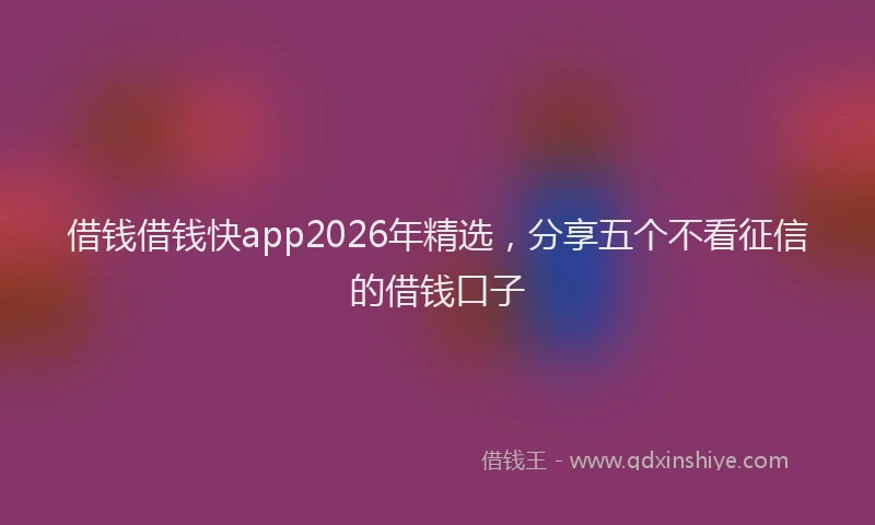 借钱借钱快app2026年精选，分享五个不看征信的借钱口子