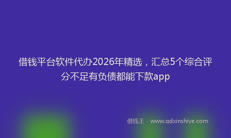 借钱平台软件代办2026年精选，汇总5个综合评分不足有负债都能下款app