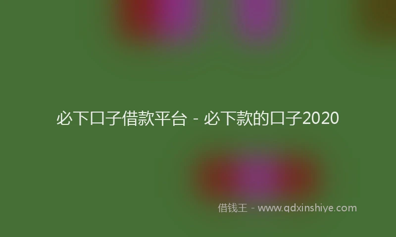 必下口子借款平台 - 必下款的口子2020