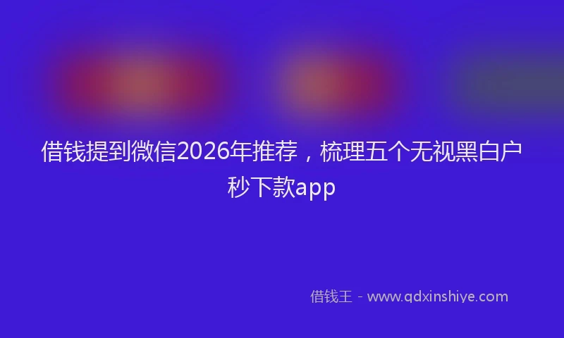 借钱提到微信2026年推荐，梳理五个无视黑白户秒下款app