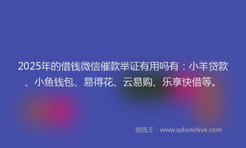 2025年的借钱微信催款举证有用吗有：小羊贷款、小鱼钱包、易得花、云易购、乐享快借等。