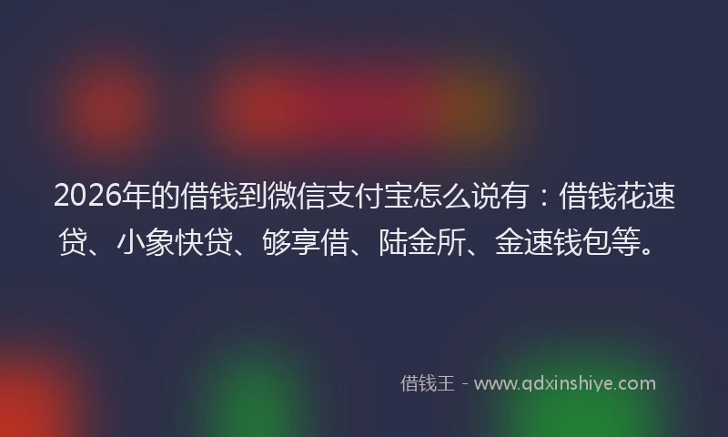 2026年的借钱到微信支付宝怎么说有：借钱花速贷、小象快贷、够享借、陆金所、金速钱包等。