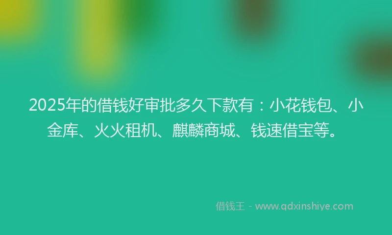 2025年的借钱好审批多久下款有：小花钱包、小金库、火火租机、麒麟商城、钱速借宝等。