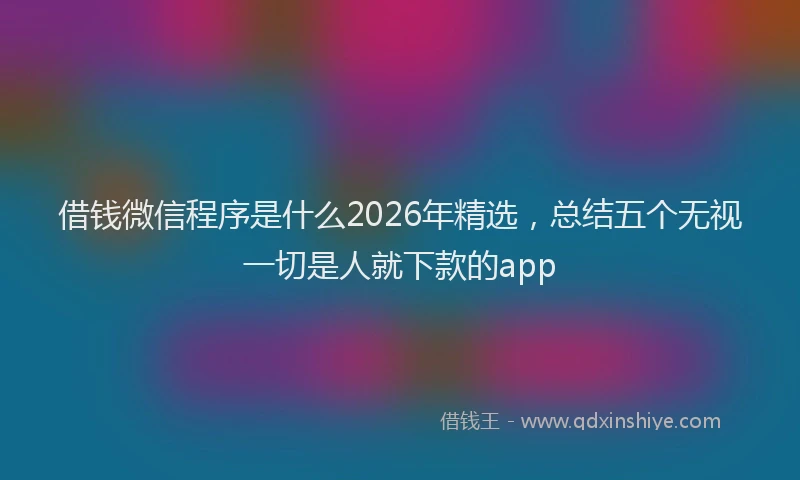 借钱微信程序是什么2026年精选，总结五个无视一切是人就下款的app