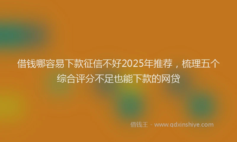 借钱哪容易下款征信不好2025年推荐，梳理五个综合评分不足也能下款的网贷