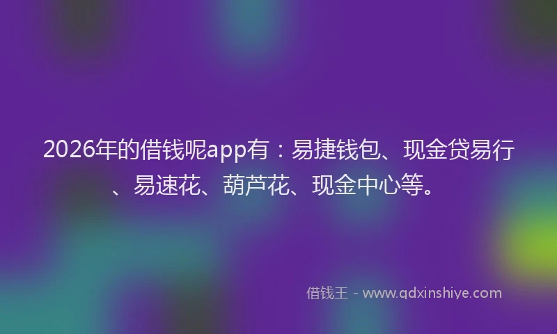 2026年的借钱呢app有：易捷钱包、现金贷易行、易速花、葫芦花、现金中心等。