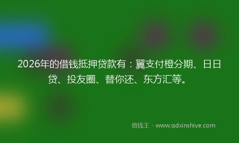 2026年的借钱抵押贷款有：翼支付橙分期、日日贷、投友圈、替你还、东方汇等。