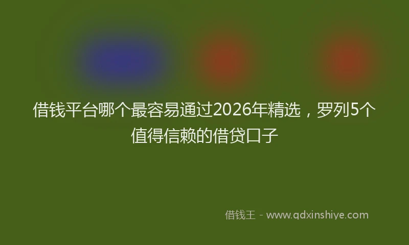借钱平台哪个最容易通过2026年精选,罗列5个值得信赖的借贷口子