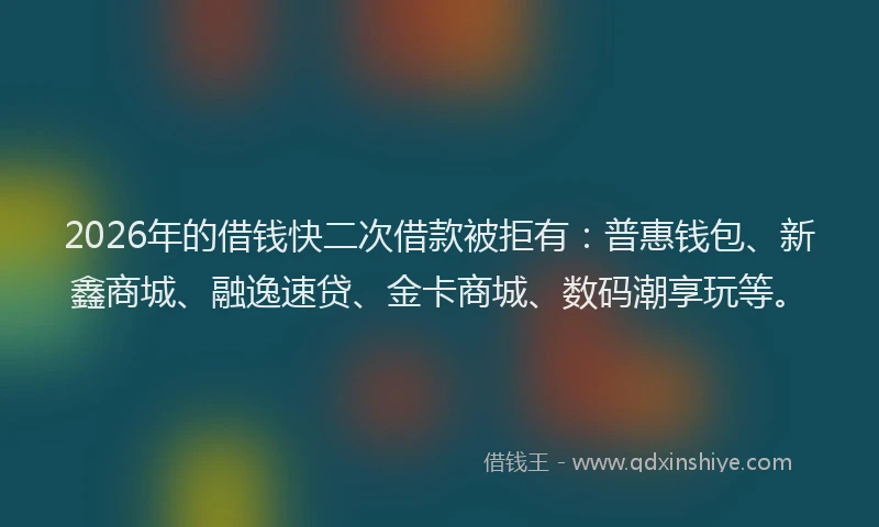 2026年的借钱快二次借款被拒有：普惠钱包、新鑫商城、融逸速贷、金卡商城、数码潮享玩等。