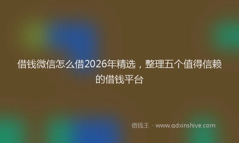 借钱微信怎么借2026年精选，整理五个值得信赖的借钱平台