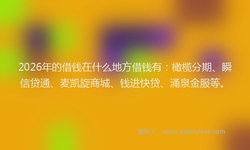2026年的借钱在什么地方借钱有：橄榄分期、瞬信贷通、麦凯旋商城、钱进快贷、涌泉金服等。
