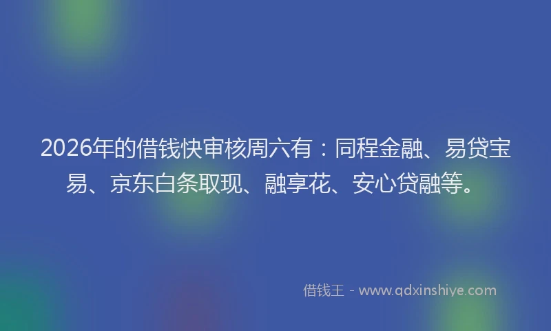 2026年的借钱快审核周六有：同程金融、易贷宝易、京东白条取现、融享花、安心贷融等。