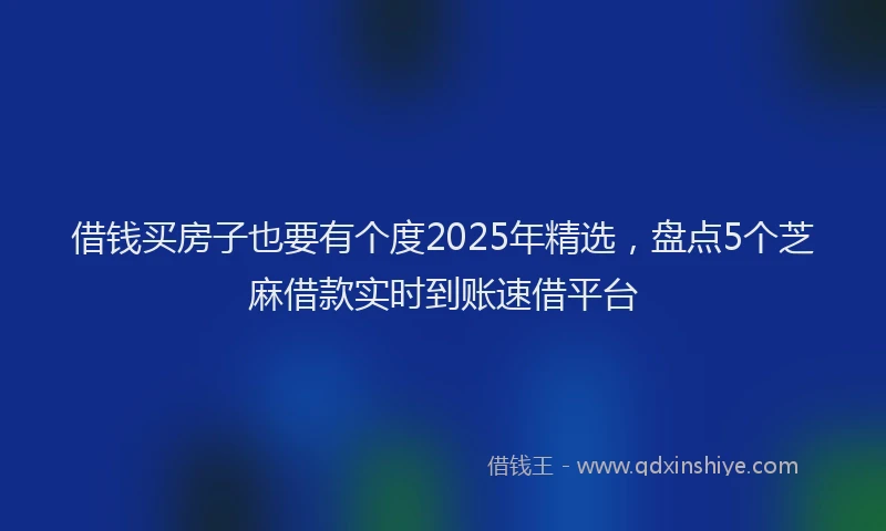 借钱买房子也要有个度2025年精选，盘点5个芝麻借款实时到账速借平台
