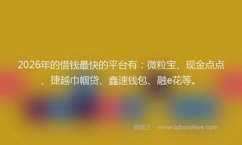 2026年的借钱最快的平台有：微粒宝、现金点点、捷越巾帼贷、鑫速钱包、融e花等。