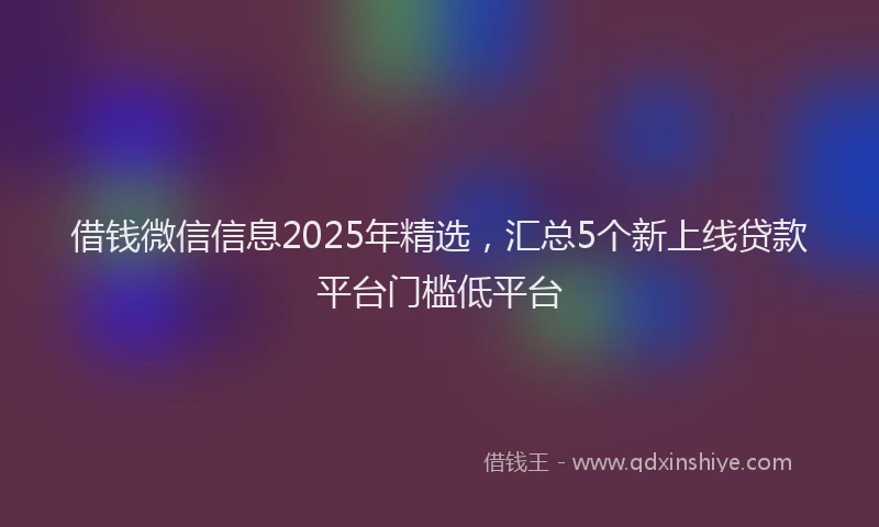 借钱微信信息2025年精选，汇总5个新上线贷款平台门槛低平台