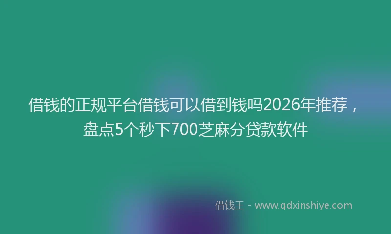 借钱的正规平台借钱可以借到钱吗2026年推荐,盘点5个秒下700芝麻分贷款软件