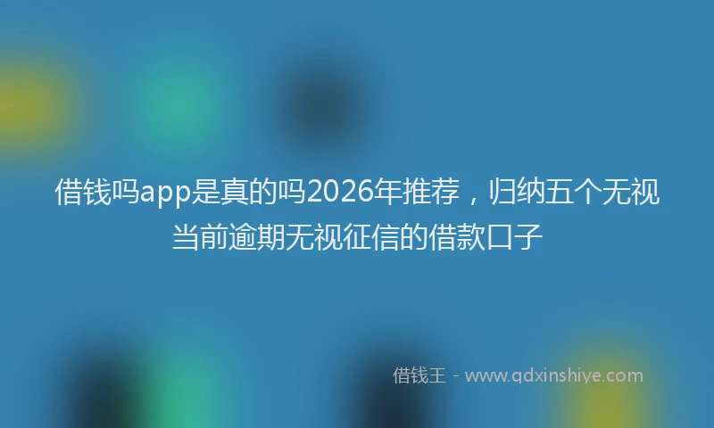 借钱吗app是真的吗2026年推荐，归纳五个无视当前逾期无视征信的借款口子