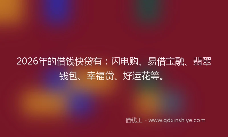 2026年的借钱快贷有:闪电购、易借宝融、翡翠钱包、幸福贷、好运花等。