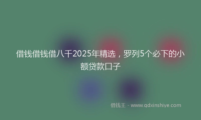 借钱借钱借八千2025年精选，罗列5个必下的小额贷款口子